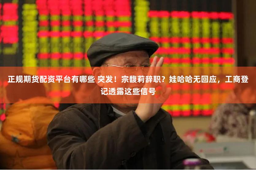 正规期货配资平台有哪些 突发！宗馥莉辞职？娃哈哈无回应，工商登记透露这些信号