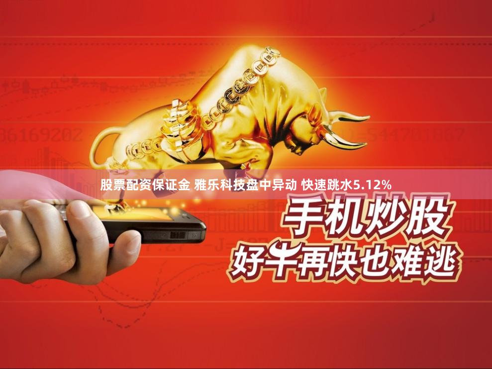 股票配资保证金 雅乐科技盘中异动 快速跳水5.12%