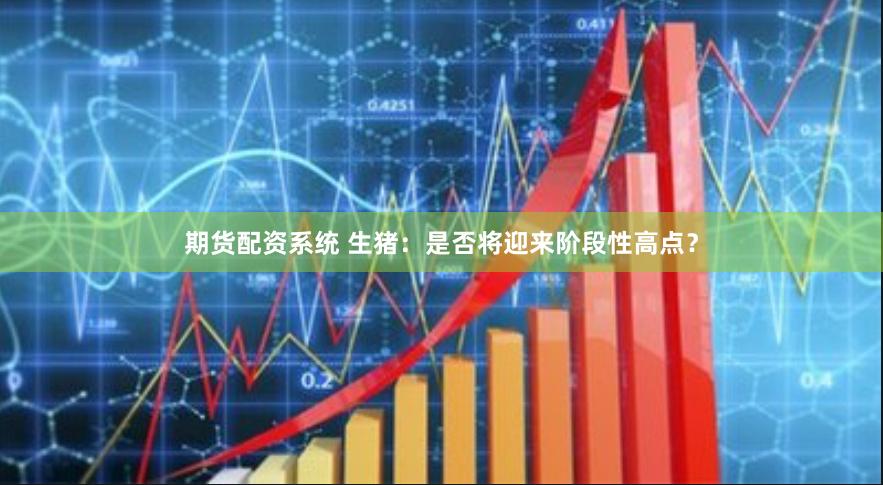 期货配资系统 生猪：是否将迎来阶段性高点？