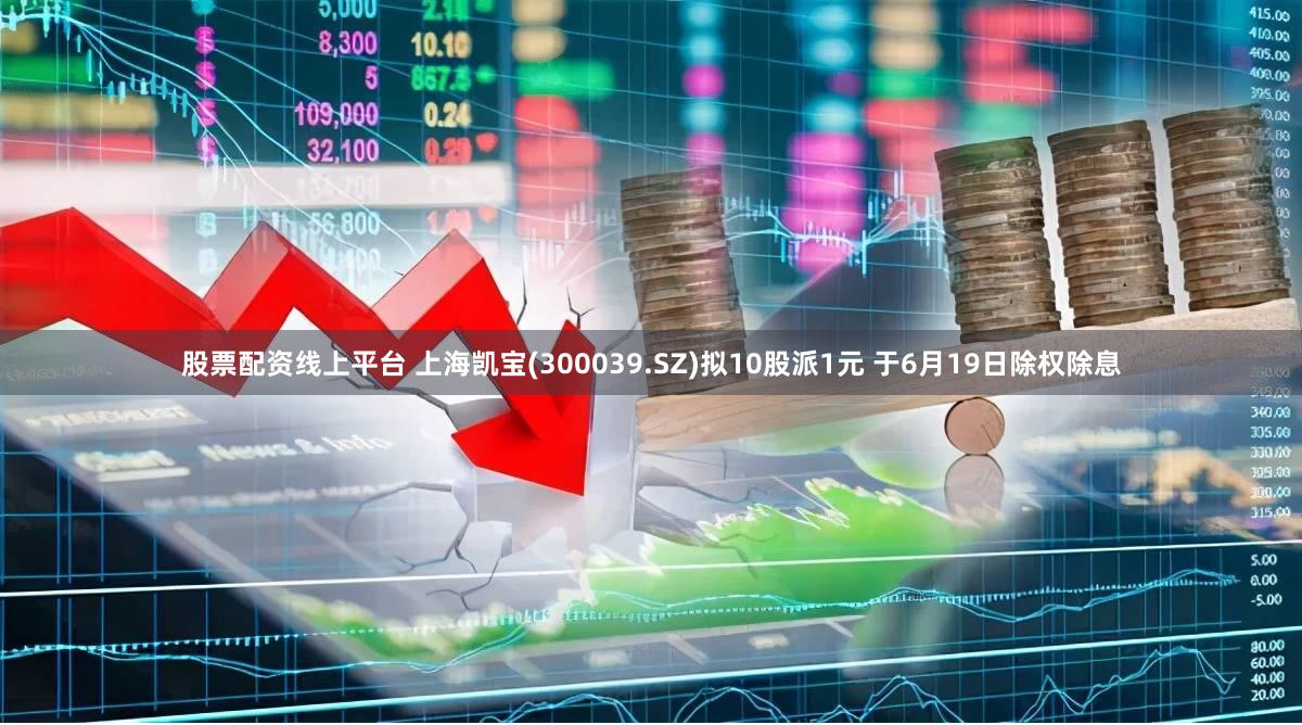 股票配资线上平台 上海凯宝(300039.SZ)拟10股派1元 于6月19日除权除息