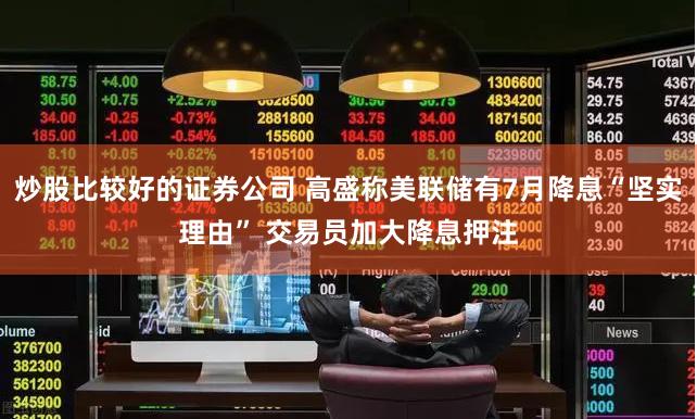 炒股比较好的证券公司 高盛称美联储有7月降息“坚实理由” 交易员加大降息押注