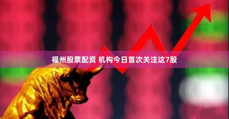福州股票配资 机构今日首次关注这7股