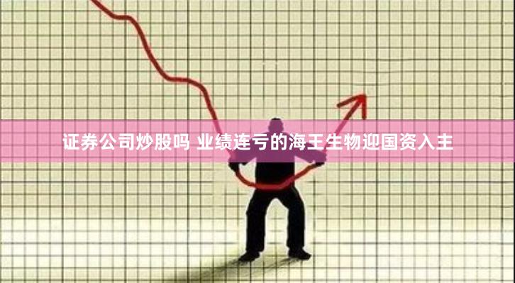 证券公司炒股吗 业绩连亏的海王生物迎国资入主