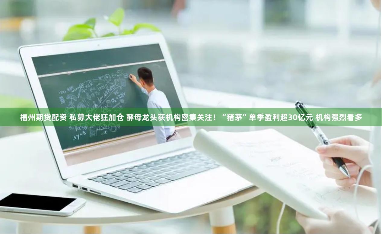 福州期货配资 私募大佬狂加仓 酵母龙头获机构密集关注！“猪茅”单季盈利超30亿元 机构强烈看多