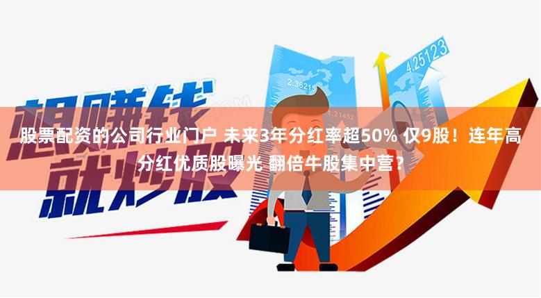 股票配资的公司行业门户 未来3年分红率超50% 仅9股！连年高分红优质股曝光 翻倍牛股集中营？