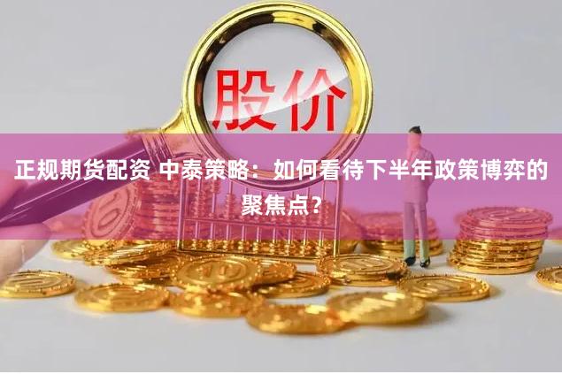 正规期货配资 中泰策略：如何看待下半年政策博弈的聚焦点？