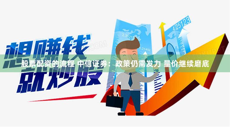 股票配资的流程 中信证券：政策仍需发力 量价继续磨底