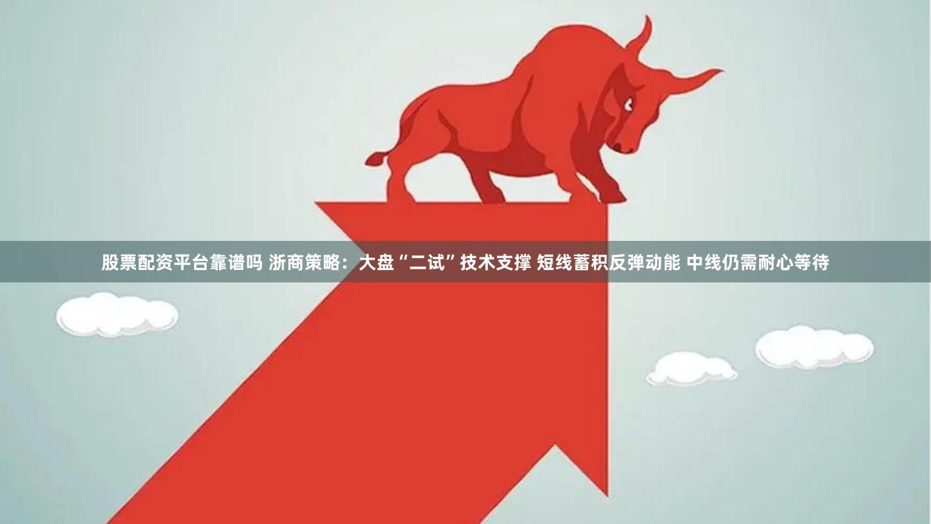 股票配资平台靠谱吗 浙商策略：大盘“二试”技术支撑 短线蓄积反弹动能 中线仍需耐心等待