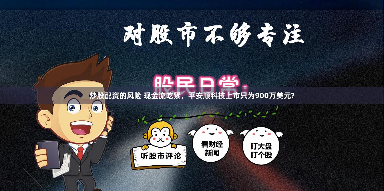 炒股配资的风险 现金流吃紧，平安顺科技上市只为900万美元?