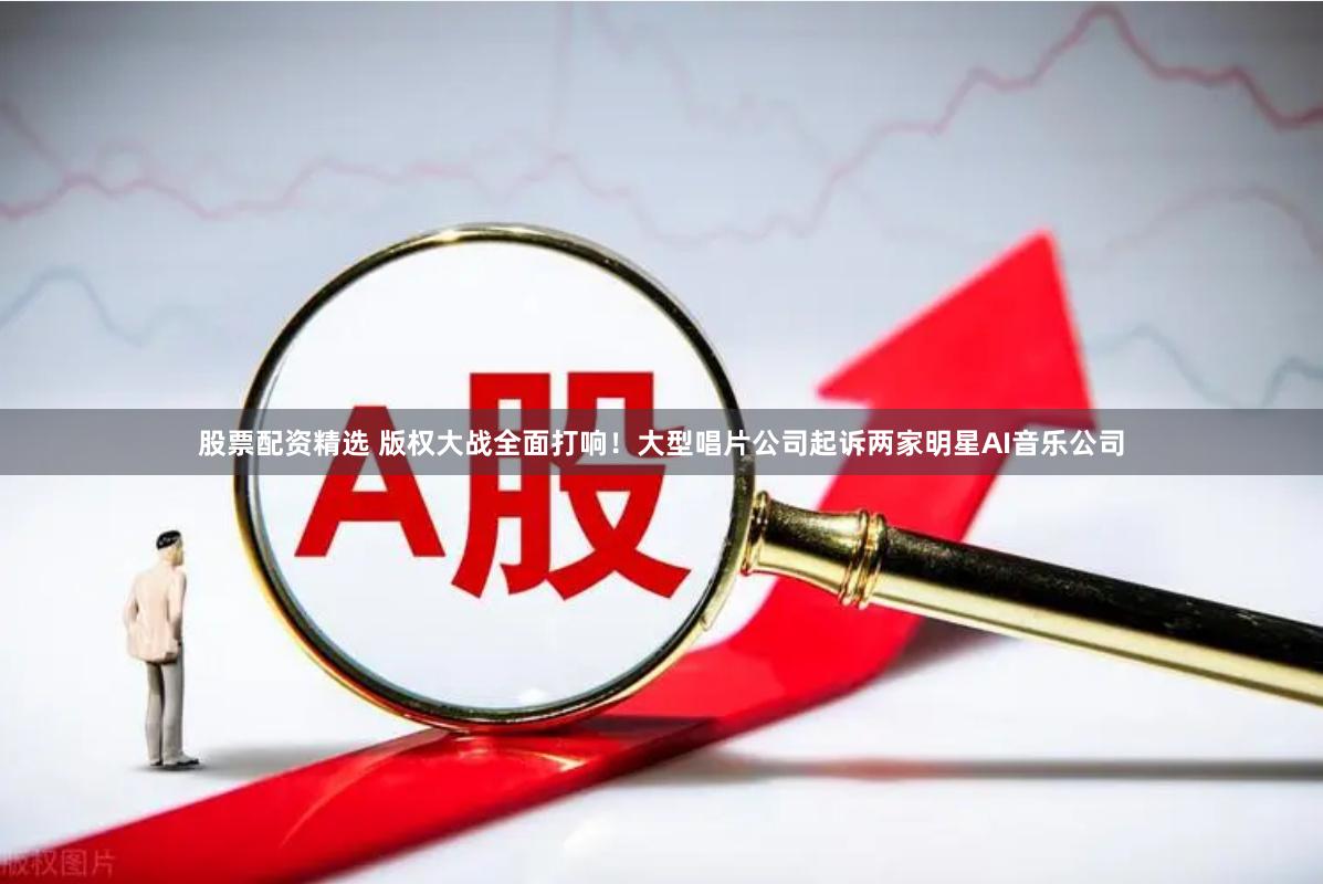 股票配资精选 版权大战全面打响！大型唱片公司起诉两家明星AI音乐公司