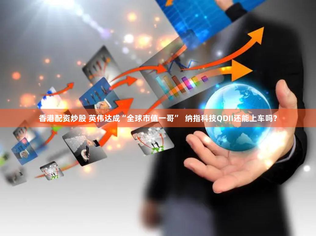 香港配资炒股 英伟达成“全球市值一哥”  纳指科技QDII还能上车吗？