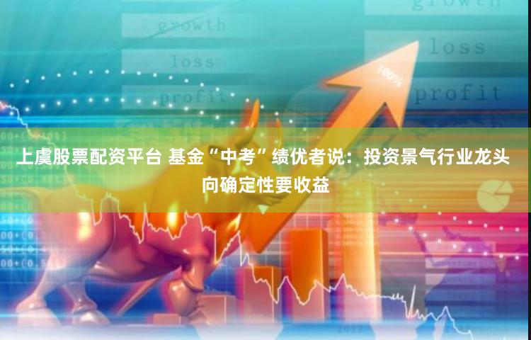 上虞股票配资平台 基金“中考”绩优者说：投资景气行业龙头 向确定性要收益