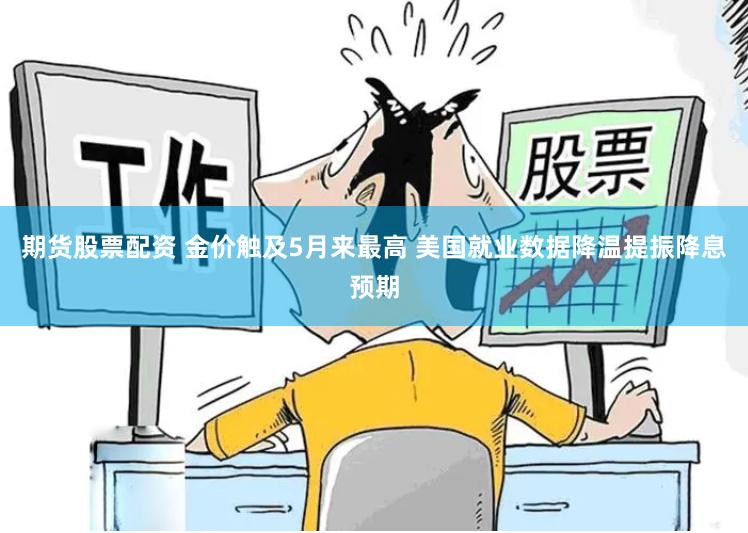期货股票配资 金价触及5月来最高 美国就业数据降温提振降息预期
