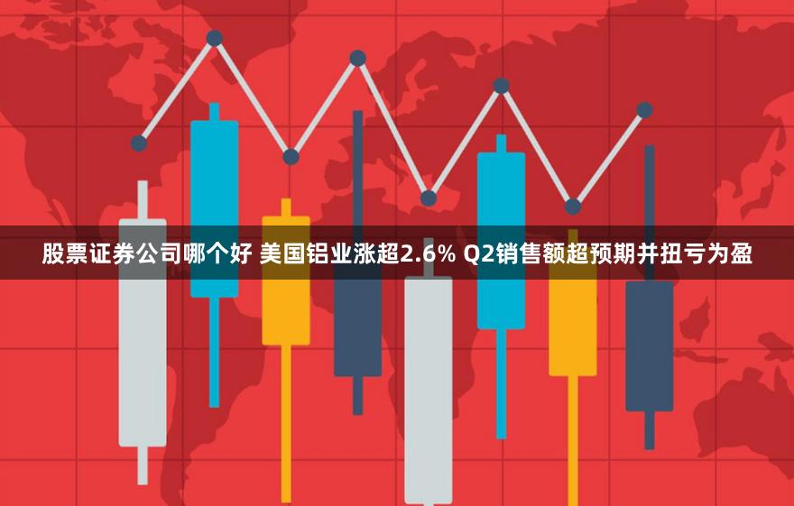 股票证券公司哪个好 美国铝业涨超2.6% Q2销售额超预期并扭亏为盈