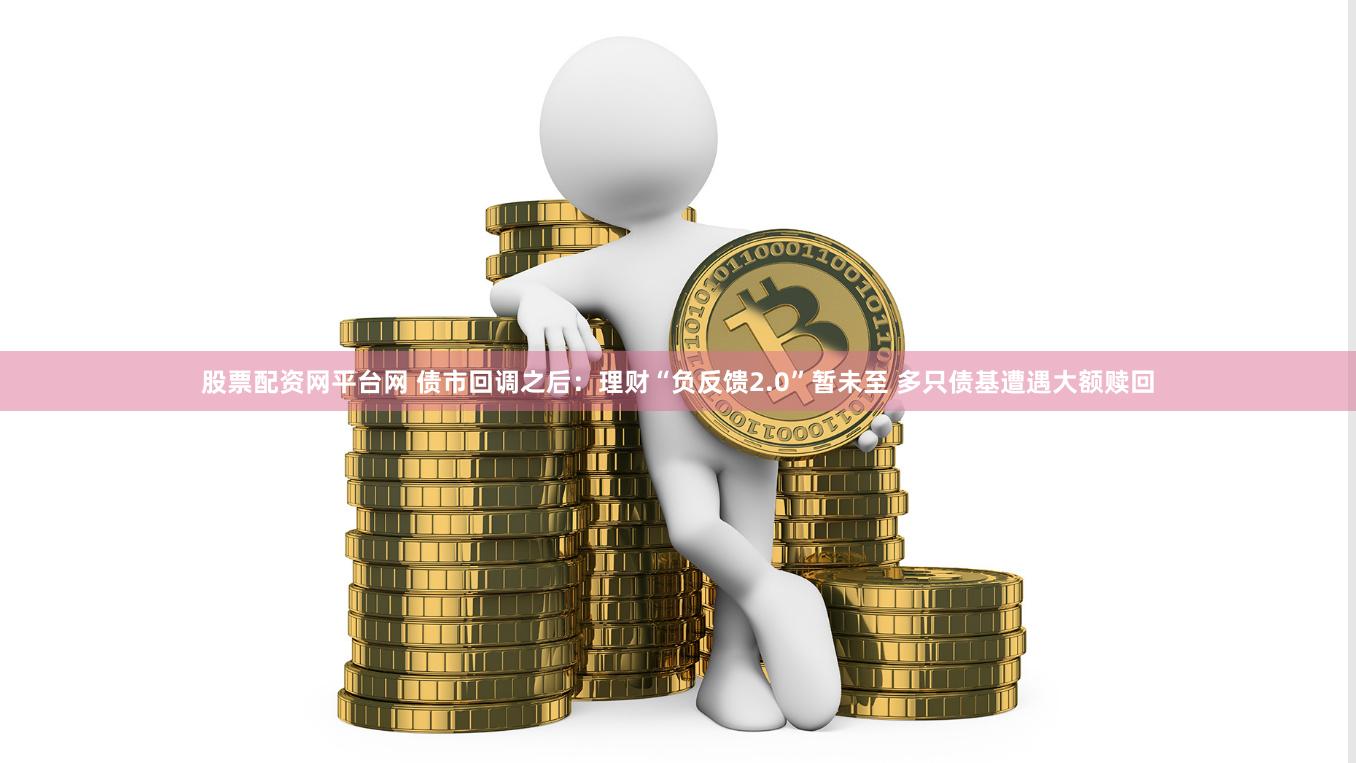 股票配资网平台网 债市回调之后：理财“负反馈2.0”暂未至 多只债基遭遇大额赎回