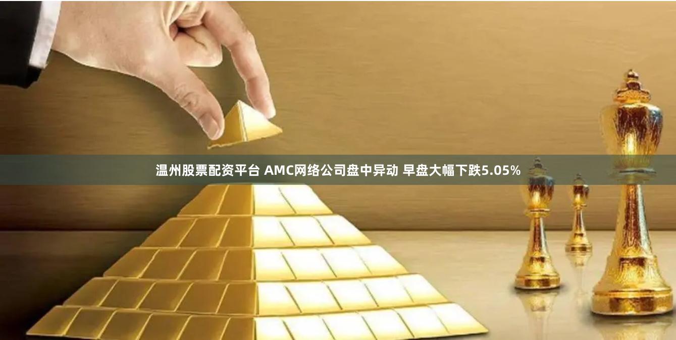 温州股票配资平台 AMC网络公司盘中异动 早盘大幅下跌5.05%