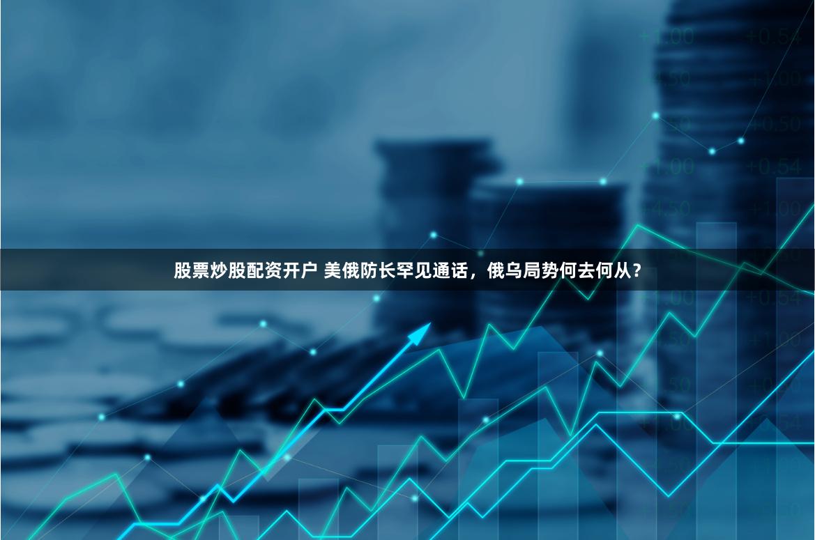 股票炒股配资开户 美俄防长罕见通话，俄乌局势何去何从？