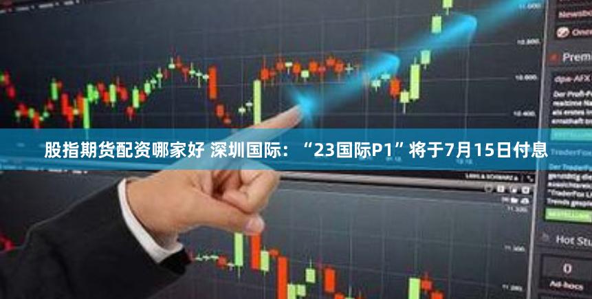 股指期货配资哪家好 深圳国际：“23国际P1”将于7月15日付息
