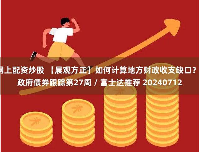 网上配资炒股 【晨观方正】如何计算地方财政收支缺口？-政府债券跟踪第27周 / 富士达推荐 20240712