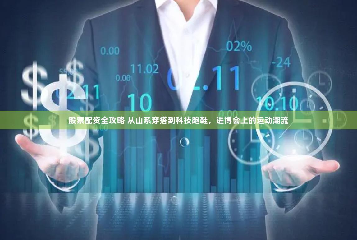 股票配资全攻略 从山系穿搭到科技跑鞋，进博会上的运动潮流