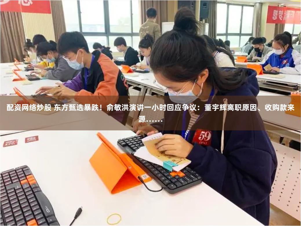 配资网络炒股 东方甄选暴跌！俞敏洪演讲一小时回应争议：董宇辉离职原因、收购款来源……
