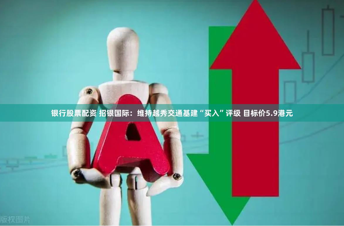银行股票配资 招银国际：维持越秀交通基建“买入”评级 目标价5.9港元