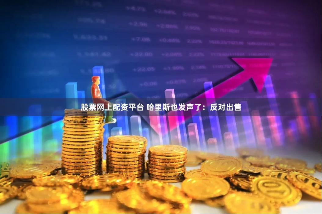 股票网上配资平台 哈里斯也发声了：反对出售