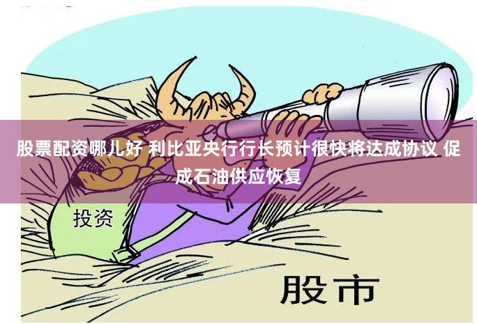 股票配资哪儿好 利比亚央行行长预计很快将达成协议 促成石油供应恢复