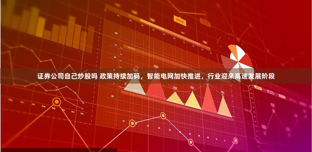 证券公司自己炒股吗 政策持续加码，智能电网加快推进，行业迎来高速发展阶段