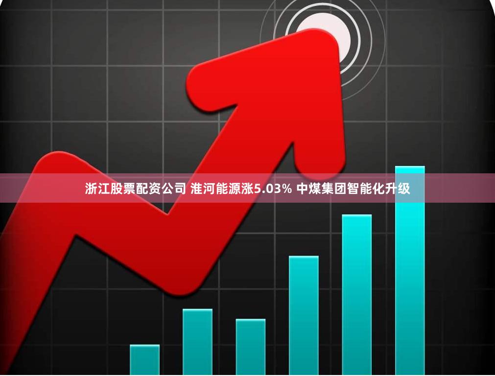 浙江股票配资公司 淮河能源涨5.03% 中煤集团智能化升级