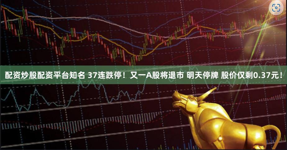 配资炒股配资平台知名 37连跌停！又一A股将退市 明天停牌 股价仅剩0.37元！