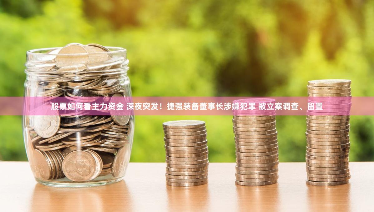 股票如何看主力资金 深夜突发！捷强装备董事长涉嫌犯罪 被立案调查、留置