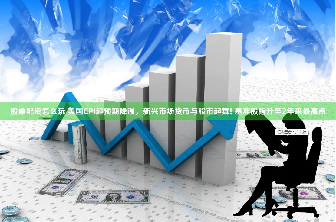 股票配资怎么玩 美国CPI超预期降温，新兴市场货币与股市起舞! 基准股指升至2年来最高点