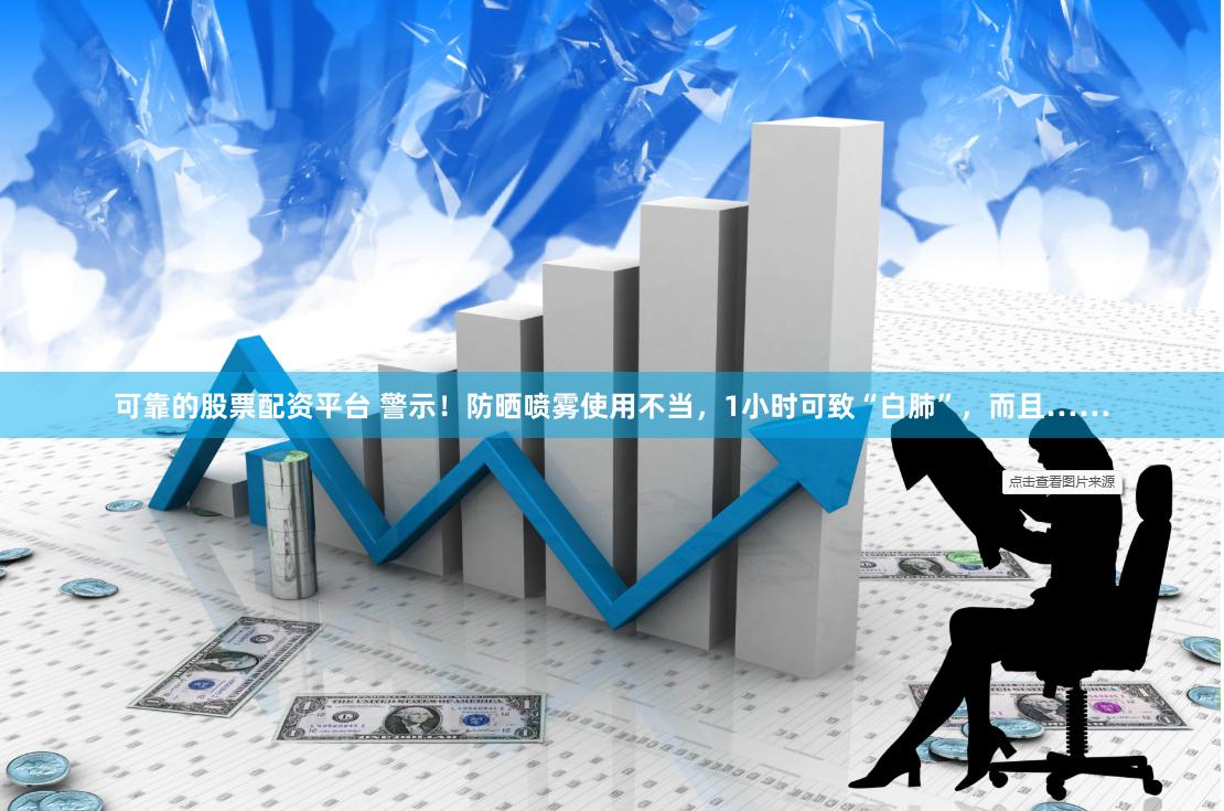 可靠的股票配资平台 警示！防晒喷雾使用不当，1小时可致“白肺”，而且……