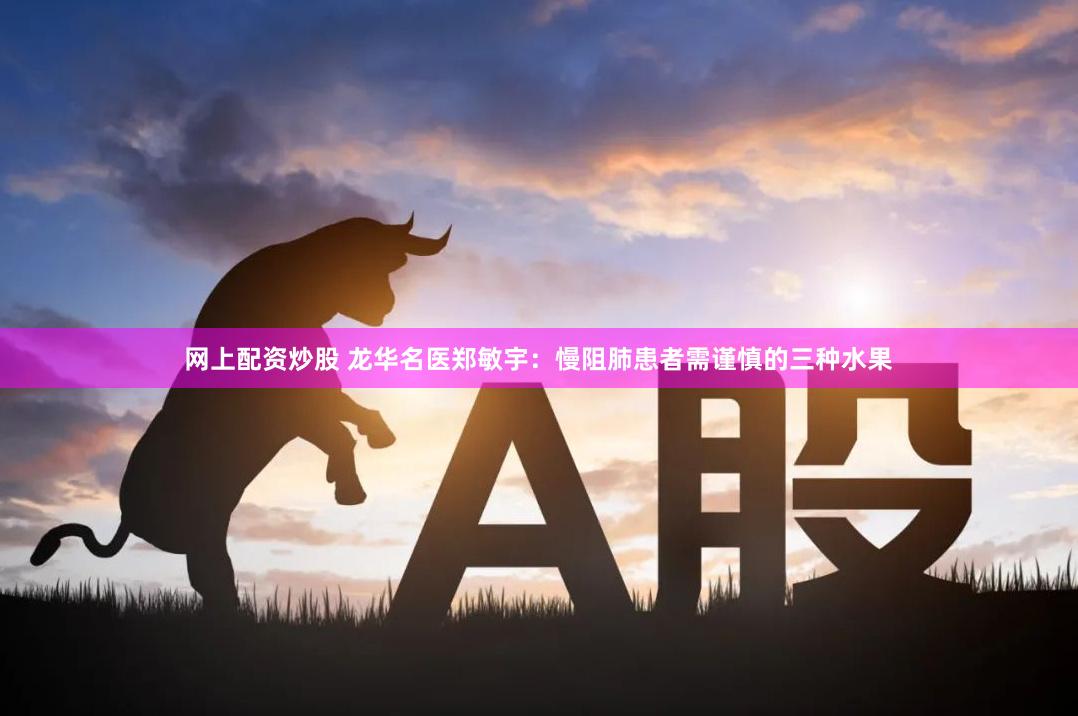 网上配资炒股 龙华名医郑敏宇：慢阻肺患者需谨慎的三种水果