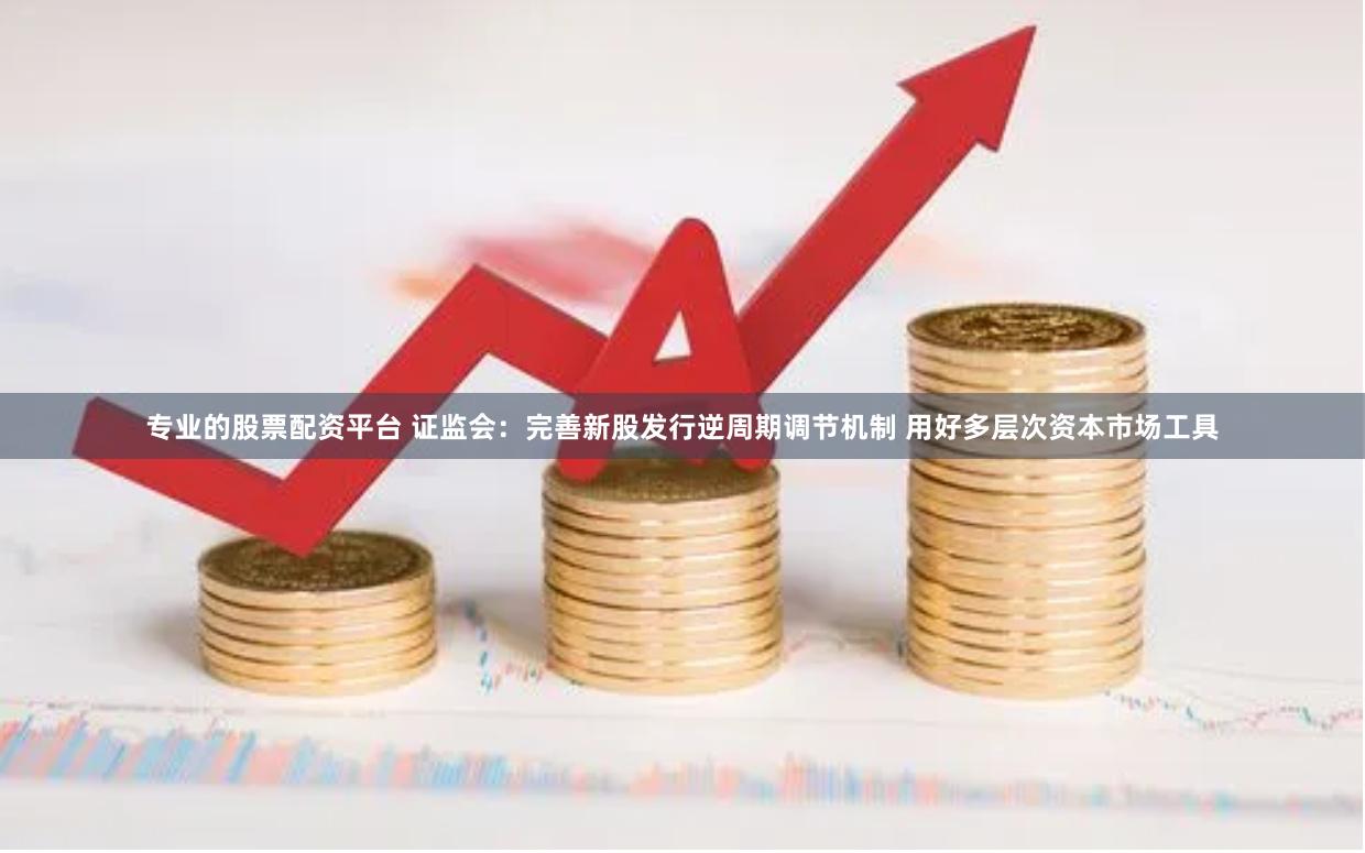 专业的股票配资平台 证监会：完善新股发行逆周期调节机制 用好多层次资本市场工具