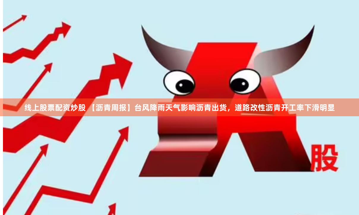 线上股票配资炒股 【沥青周报】台风降雨天气影响沥青出货，道路改性沥青开工率下滑明显
