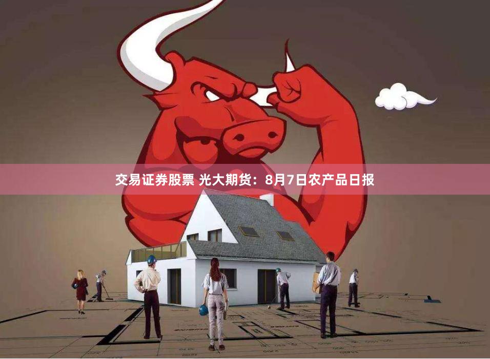 交易证券股票 光大期货：8月7日农产品日报