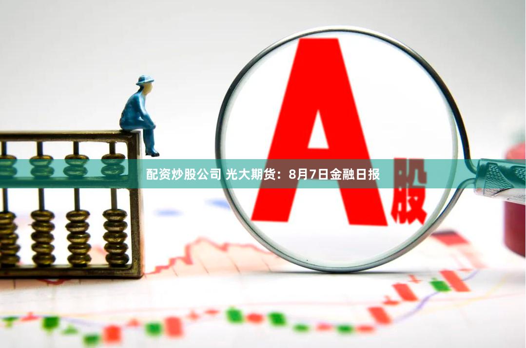 配资炒股公司 光大期货：8月7日金融日报