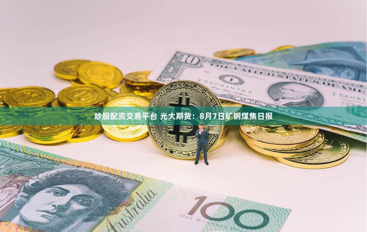 炒股配资交易平台 光大期货：8月7日矿钢煤焦日报