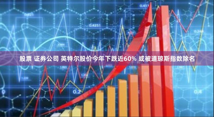 股票 证券公司 英特尔股价今年下跌近60% 或被道琼斯指数除名