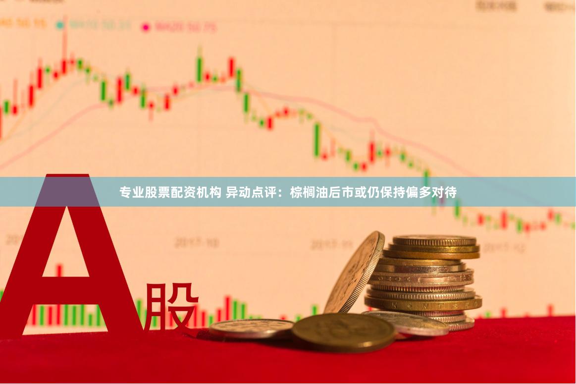 专业股票配资机构 异动点评：棕榈油后市或仍保持偏多对待