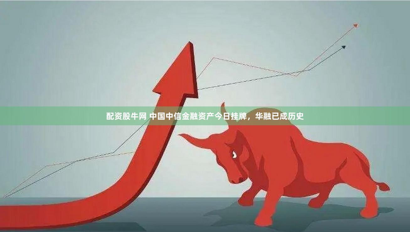 配资股牛网 中国中信金融资产今日挂牌，华融已成历史