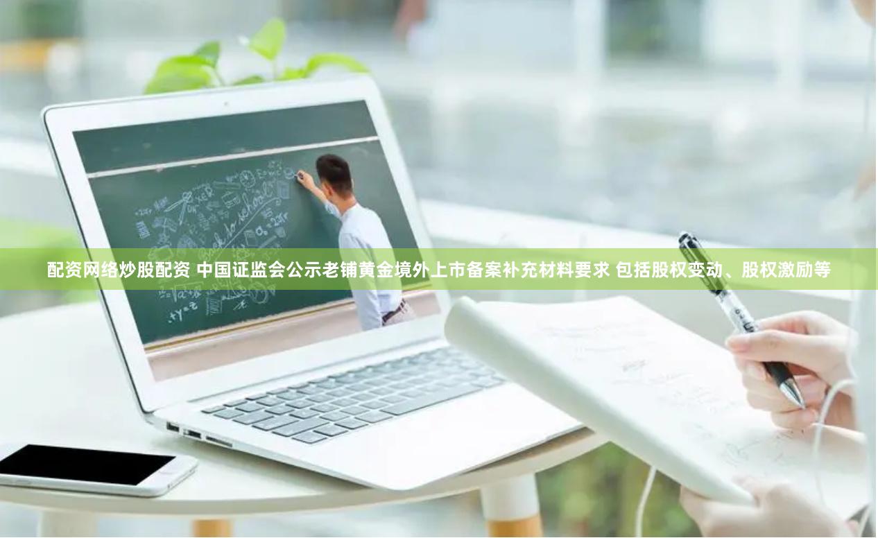 配资网络炒股配资 中国证监会公示老铺黄金境外上市备案补充材料要求 包括股权变动、股权激励等