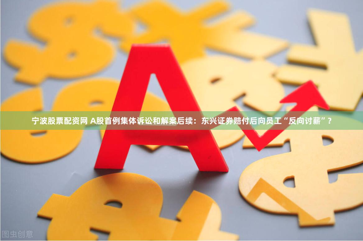 宁波股票配资网 A股首例集体诉讼和解案后续：东兴证券赔付后向员工“反向讨薪”？