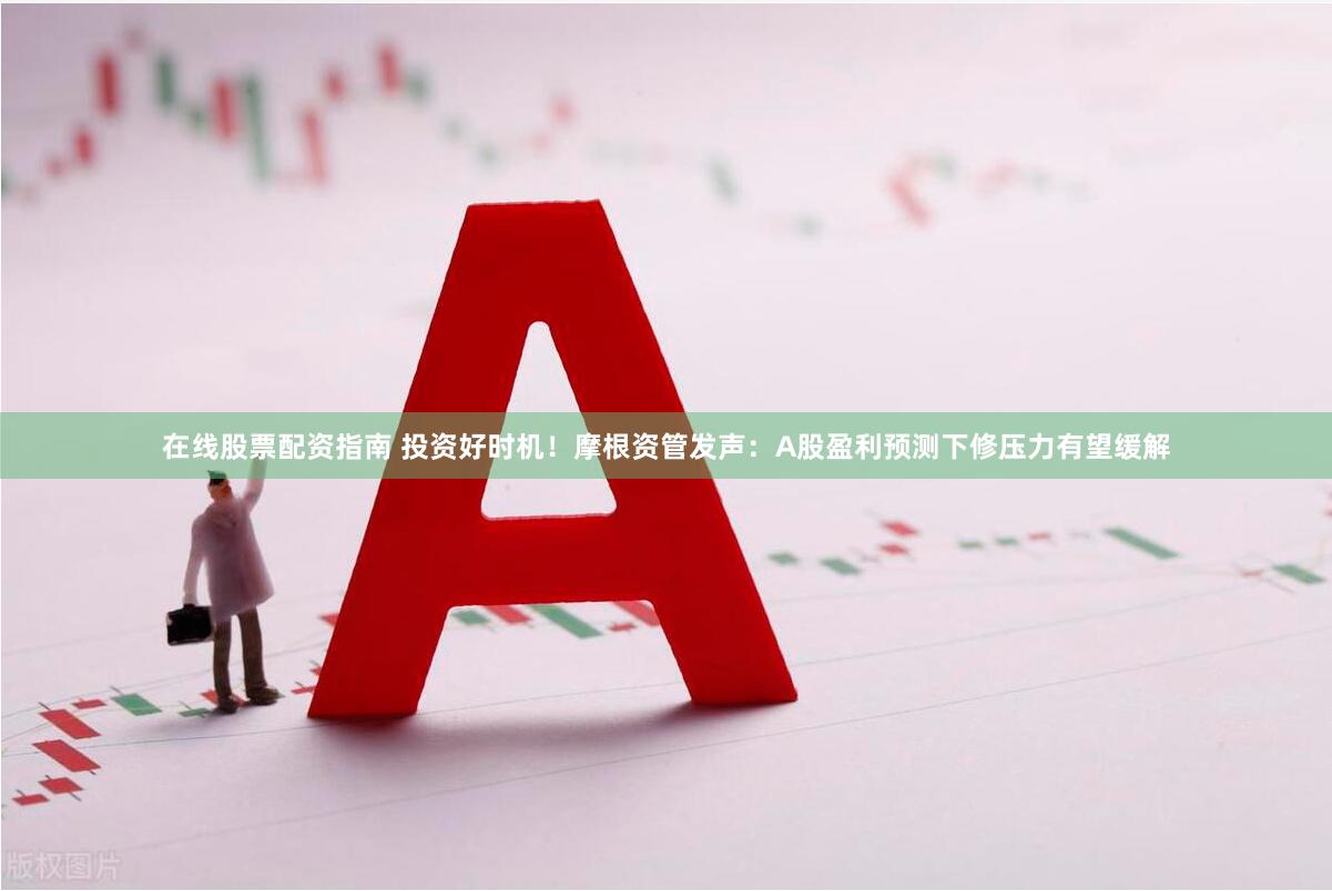 在线股票配资指南 投资好时机！摩根资管发声：A股盈利预测下修压力有望缓解