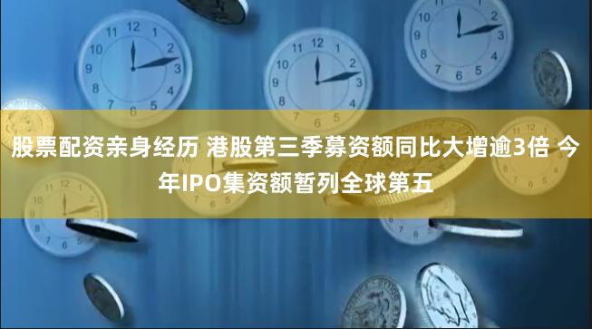 股票配资亲身经历 港股第三季募资额同比大增逾3倍 今年IPO集资额暂列全球第五