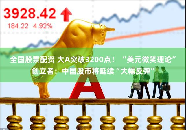 全国股票配资 大A突破3200点！ “美元微笑理论”创立者：中国股市将延续“大幅反弹”