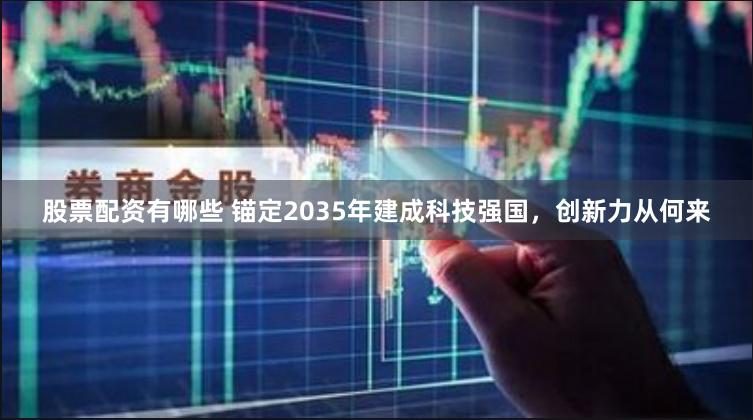 股票配资有哪些 锚定2035年建成科技强国，创新力从何来