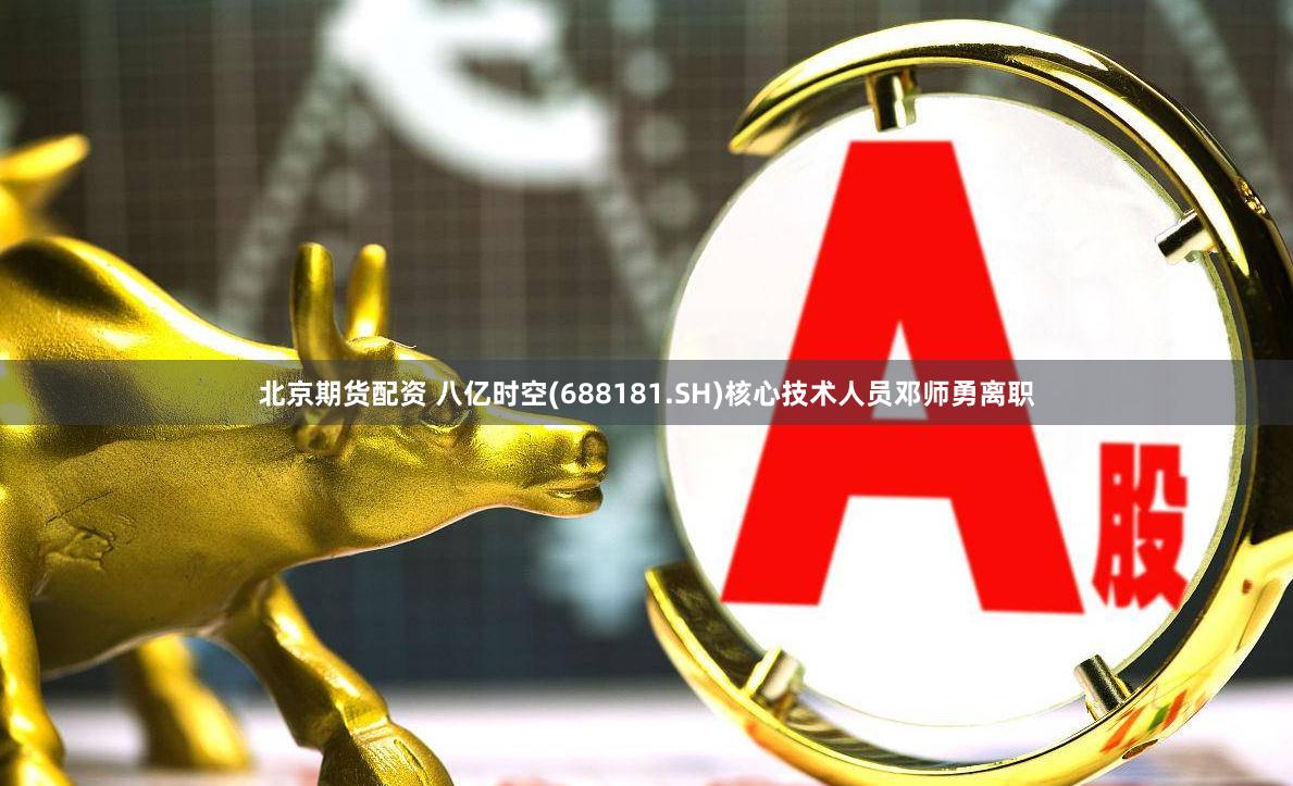 北京期货配资 八亿时空(688181.SH)核心技术人员邓师勇离职